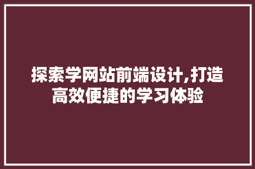 探索学网站前端设计,打造高效便捷的学习体验 网站建设公司