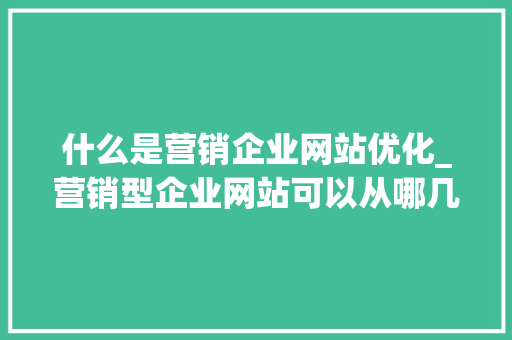 什么是营销企业网站优化_营销型企业网站可以从哪几方面来优化。 什么是营销企业网站优化_营销型企业网站可以从哪几方面来优化。 神马SEO
