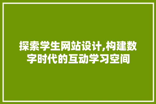 探索学生网站设计,构建数字时代的互动学习空间 探索学生网站设计,构建数字时代的互动学习空间 网站建设公司