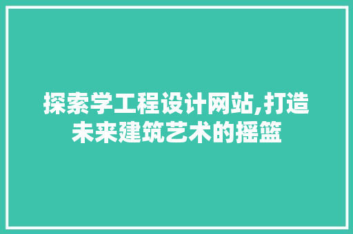 探索学工程设计网站,打造未来建筑艺术的摇篮 探索学工程设计网站,打造未来建筑艺术的摇篮 SEO关键词