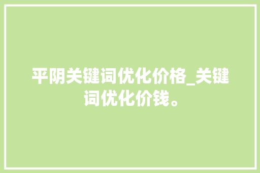 平阴关键词优化价格_关键词优化价钱。 SEO关键词 平阴关键词优化价格_关键词优化价钱。 平阴关键词优化价格_关键词优化价钱。 SEO关键词