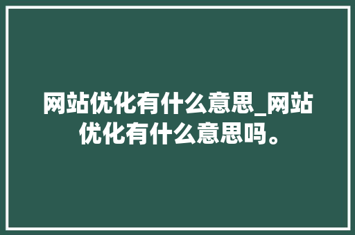 网站优化有什么意思_网站优化有什么意思吗。 网站优化有什么意思_网站优化有什么意思吗。 必应SEO
