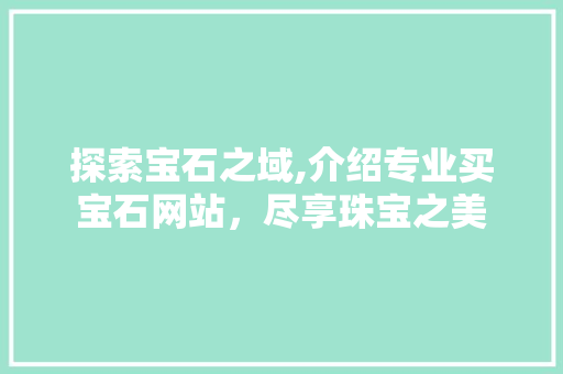 探索宝石之域,介绍专业买宝石网站，尽享珠宝之美 探索宝石之域,介绍专业买宝石网站，尽享珠宝之美 百度SEO