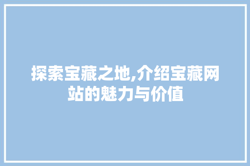 探索宝藏之地,介绍宝藏网站的魅力与价值 探索宝藏之地,介绍宝藏网站的魅力与价值 必应SEO