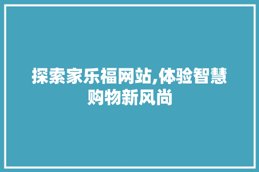 探索家乐福网站,体验智慧购物新风尚 探索家乐福网站,体验智慧购物新风尚 网站建设公司