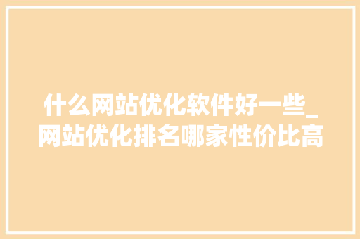 什么网站优化软件好一些_网站优化排名哪家性价比高。 什么网站优化软件好一些_网站优化排名哪家性价比高。 网站建设公司