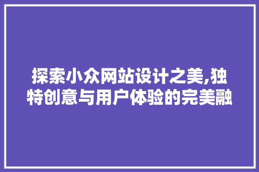 探索小众网站设计之美,独特创意与用户体验的完美融合 探索小众网站设计之美,独特创意与用户体验的完美融合 必应SEO