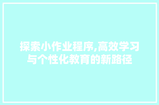 探索小作业程序,高效学习与个性化教育的新路径 探索小作业程序,高效学习与个性化教育的新路径 百度SEO