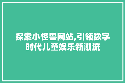 探索小怪兽网站,引领数字时代儿童娱乐新潮流 探索小怪兽网站,引领数字时代儿童娱乐新潮流 必应SEO