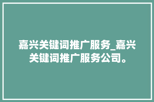 嘉兴关键词推广服务_嘉兴关键词推广服务公司。 嘉兴关键词推广服务_嘉兴关键词推广服务公司。 SEO关键词