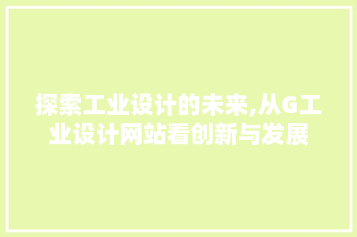 探索工业设计的未来,从G工业设计网站看创新与发展 探索工业设计的未来,从G工业设计网站看创新与发展 网站建设公司