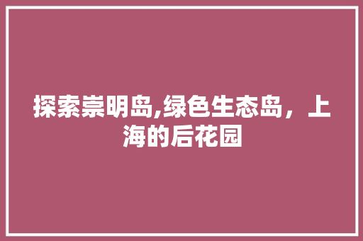 探索崇明岛,绿色生态岛，上海的后花园 探索崇明岛,绿色生态岛，上海的后花园 必应SEO