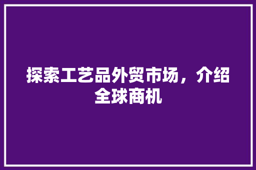 探索工艺品外贸市场，介绍全球商机 探索工艺品外贸市场，介绍全球商机 百度SEO