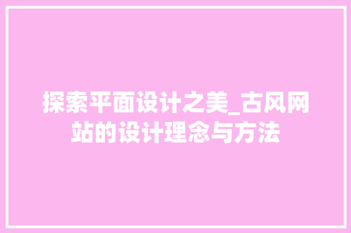 探索平面设计之美_古风网站的设计理念与方法 探索平面设计之美_古风网站的设计理念与方法 搜狗SEO