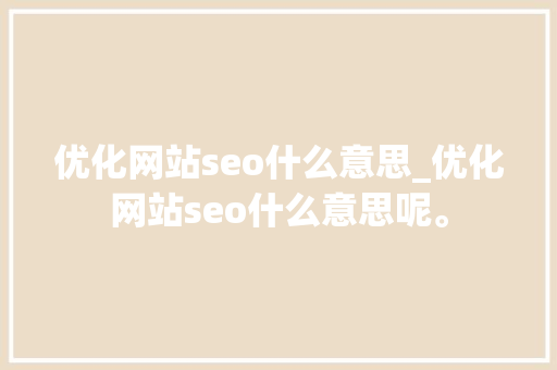 优化网站seo什么意思_优化网站seo什么意思呢。 优化网站seo什么意思_优化网站seo什么意思呢。 网站建设公司