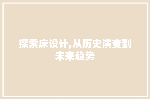 探索床设计,从历史演变到未来趋势 探索床设计,从历史演变到未来趋势 神马SEO