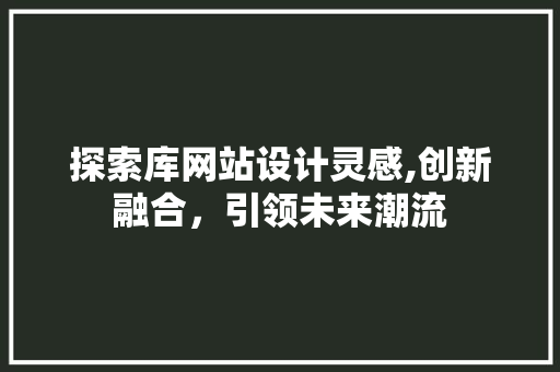探索库网站设计灵感,创新融合，引领未来潮流