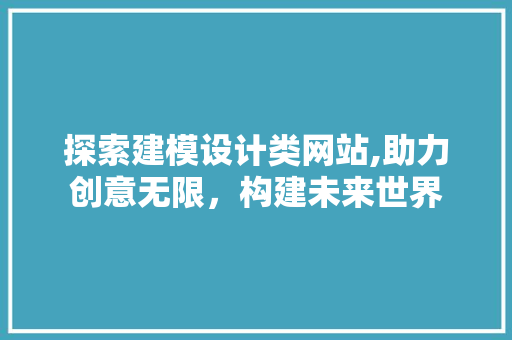 探索建模设计类网站,助力创意无限，构建未来世界 探索建模设计类网站,助力创意无限，构建未来世界 必应SEO