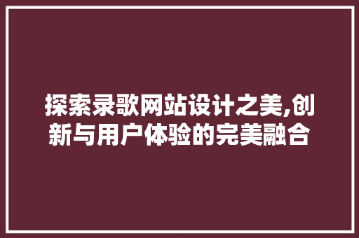 探索录歌网站设计之美,创新与用户体验的完美融合 探索录歌网站设计之美,创新与用户体验的完美融合 网站建设公司