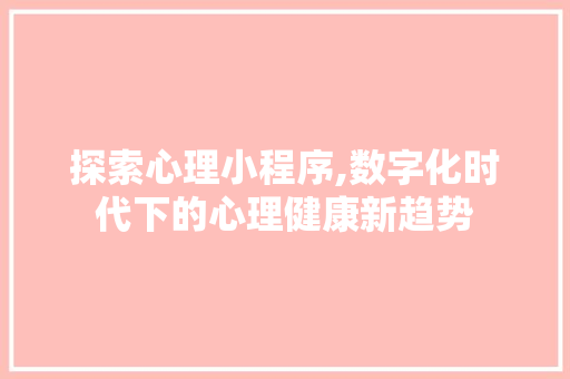 探索心理小程序,数字化时代下的心理健康新趋势 探索心理小程序,数字化时代下的心理健康新趋势 神马SEO