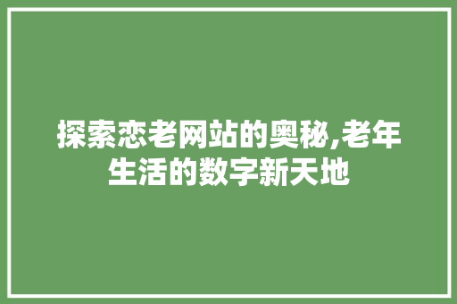 探索恋老网站的奥秘,老年生活的数字新天地 探索恋老网站的奥秘,老年生活的数字新天地 搜狗SEO