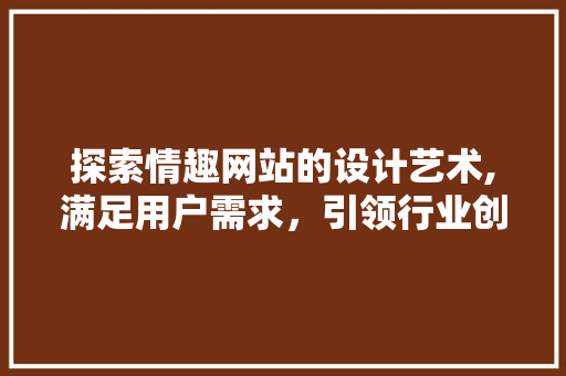 探索情趣网站的设计艺术,满足用户需求，引领行业创新 探索情趣网站的设计艺术,满足用户需求，引领行业创新 SEO关键词