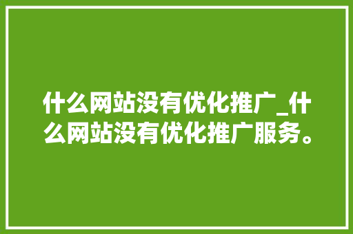 什么网站没有优化推广_什么网站没有优化推广服务。 什么网站没有优化推广_什么网站没有优化推广服务。 SEO关键词