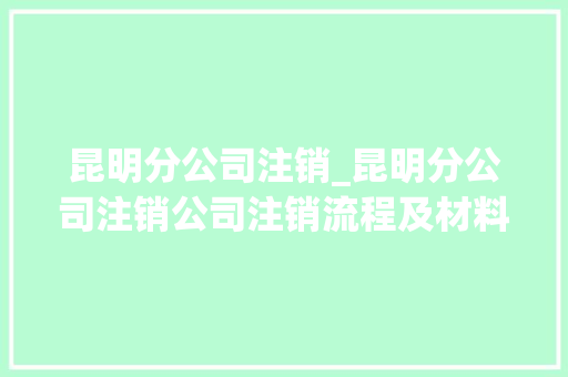 昆明分公司注销_昆明分公司注销公司注销流程及材料。 昆明分公司注销_昆明分公司注销公司注销流程及材料。 网站建设公司