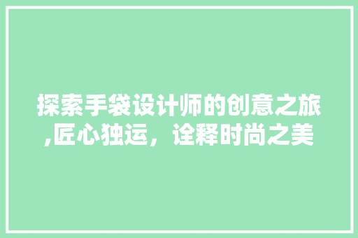 探索手袋设计师的创意之旅,匠心独运，诠释时尚之美 探索手袋设计师的创意之旅,匠心独运，诠释时尚之美 百度SEO