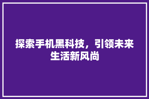 探索手机黑科技，引领未来生活新风尚 探索手机黑科技，引领未来生活新风尚 搜狗SEO