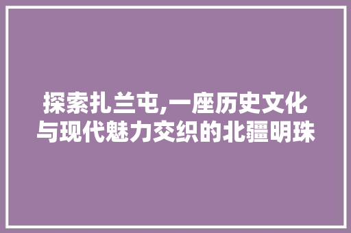 探索扎兰屯,一座历史文化与现代魅力交织的北疆明珠 探索扎兰屯,一座历史文化与现代魅力交织的北疆明珠 神马SEO