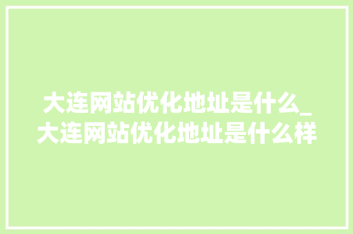 大连网站优化地址是什么_大连网站优化地址是什么样的。 大连网站优化地址是什么_大连网站优化地址是什么样的。 SEO关键词