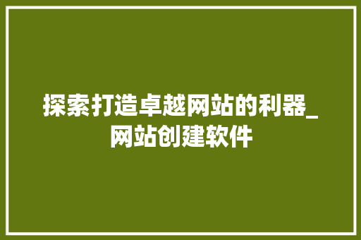 探索打造卓越网站的利器_网站创建软件 探索打造卓越网站的利器_网站创建软件 SEO关键词