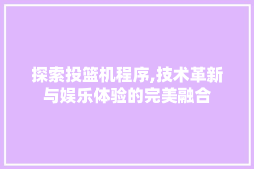 探索投篮机程序,技术革新与娱乐体验的完美融合 探索投篮机程序,技术革新与娱乐体验的完美融合 百度SEO