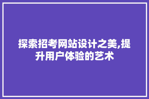探索招考网站设计之美,提升用户体验的艺术 探索招考网站设计之美,提升用户体验的艺术 必应SEO