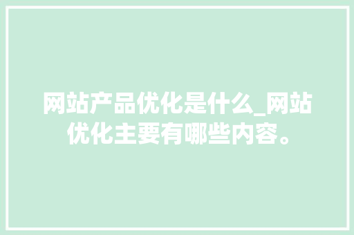网站产品优化是什么_网站优化主要有哪些内容。 网站产品优化是什么_网站优化主要有哪些内容。 搜狗SEO