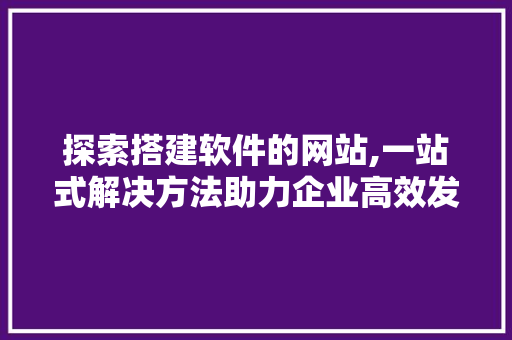 探索搭建软件的网站,一站式解决方法助力企业高效发展 探索搭建软件的网站,一站式解决方法助力企业高效发展 百度SEO