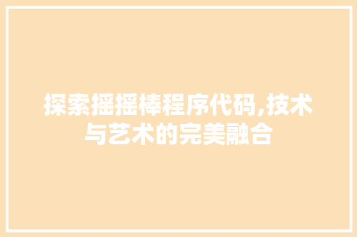 探索摇摇棒程序代码,技术与艺术的完美融合 探索摇摇棒程序代码,技术与艺术的完美融合 网站建设公司