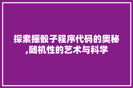 探索摇骰子程序代码的奥秘,随机性的艺术与科学