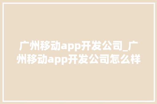广州移动app开发公司_广州移动app开发公司怎么样。 广州移动app开发公司_广州移动app开发公司怎么样。 网站建设公司