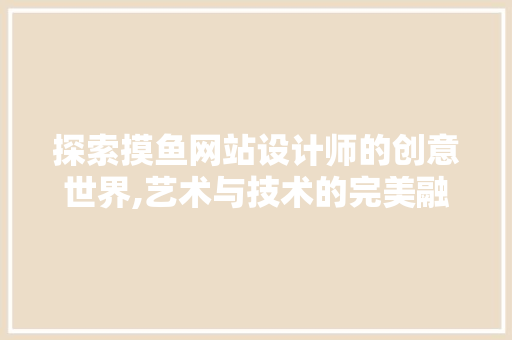 探索摸鱼网站设计师的创意世界,艺术与技术的完美融合 探索摸鱼网站设计师的创意世界,艺术与技术的完美融合 SEO关键词