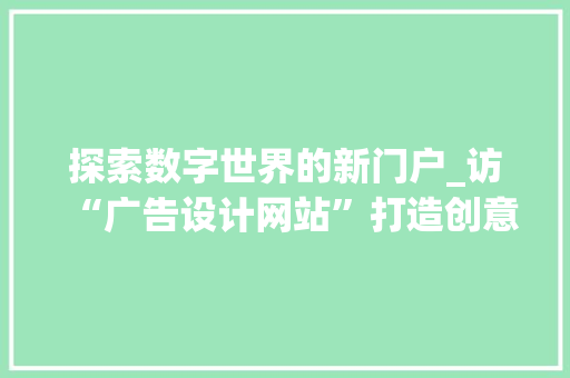 探索数字世界的新门户_访“广告设计网站”打造创意无限的平台 探索数字世界的新门户_访“广告设计网站”打造创意无限的平台 神马SEO