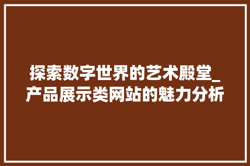 探索数字世界的艺术殿堂_产品展示类网站的魅力分析 探索数字世界的艺术殿堂_产品展示类网站的魅力分析 网站建设公司