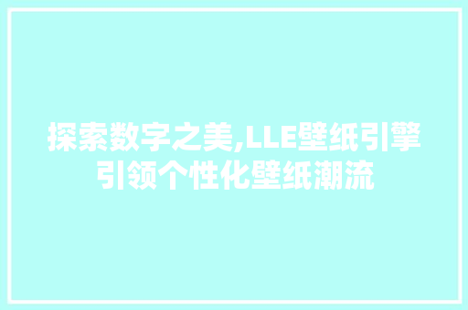 探索数字之美,LLE壁纸引擎引领个性化壁纸潮流