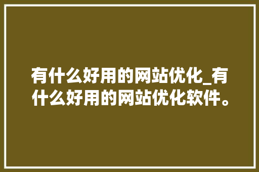 有什么好用的网站优化_有什么好用的网站优化软件。 有什么好用的网站优化_有什么好用的网站优化软件。 SEO关键词