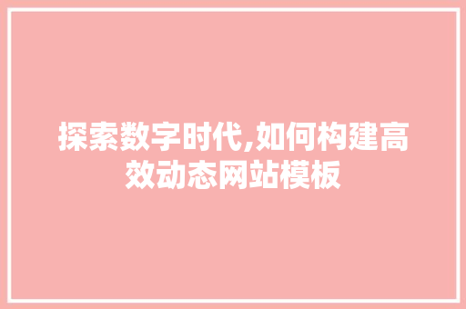探索数字时代,如何构建高效动态网站模板 探索数字时代,如何构建高效动态网站模板 网站建设公司