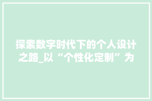 探索数字时代下的个人设计之路_以“个性化定制”为核心 探索数字时代下的个人设计之路_以“个性化定制”为核心 必应SEO