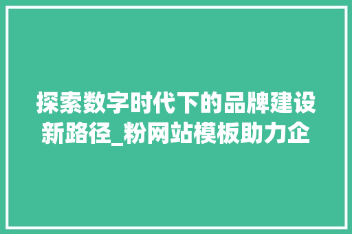 探索数字时代下的品牌建设新路径_粉网站模板助力企业腾飞 探索数字时代下的品牌建设新路径_粉网站模板助力企业腾飞 SEO关键词