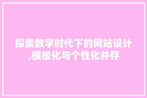 探索数字时代下的网站设计,模板化与个性化并存 探索数字时代下的网站设计,模板化与个性化并存 搜狗SEO