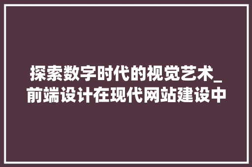 探索数字时代的视觉艺术_前端设计在现代网站建设中的重要性 探索数字时代的视觉艺术_前端设计在现代网站建设中的重要性 百度SEO